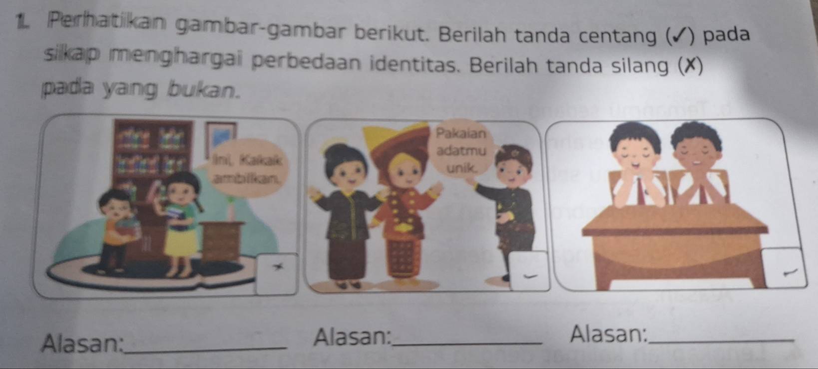 Perhatikan gambar-gambar berikut. Berilah tanda centang (✔) pada 
sikap menghargai perbedaan identitas. Berilah tanda silang (X) 
pada yang bukan. 
Alasan:_ Alasan:_ 
Alasan:_