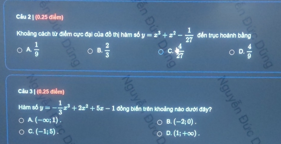 (0.25 điễm)
Khoảng cách từ điểm cực đại của đồ thị hàm số y=x^3+x^2- 1/27  đến trục hoành bằng
B.
A.  1/9   2/3  C.  4/27   4/9  5
D.
Câu 3 | (0.25 điểm)
Hàm số y=- 1/3 x^3+2x^2+5x-1 đồng biển trên khoảng nào dưới đây? 3"
A. (-∈fty ;1). B. (-2;0).
C. (-1;5)
D. (1;+∈fty ). 
a