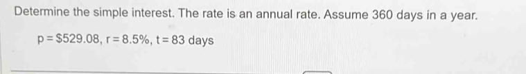 Determine the simple interest. The rate is an annual rate. Assume 360 days in a year.
p=$529.08, r=8.5% , t=83 a lays