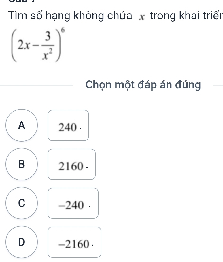 Tìm số hạng không chứa trong khai triển
(2x- 3/x^2 )^6
Chọn một đáp án đúng
A 240.
B 2160.
C -240.
D -2160.