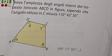 Trova l'ampiezza deglí angolí interni del tra- 
pezio isoscele ABCD in figura, sapendo che 
l'angolo ottuso in C misura 110°42'30''.
[69°17'30°;...]