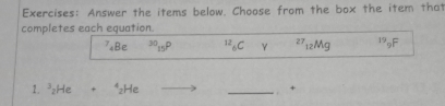 Answer the items below. Choose from the box the item that
completes each equation.
⁷₄Be^(30)_15P^(12) C γ ∠ J 12Mg 19 9F
1. ^3_2He +^4_2He _ +