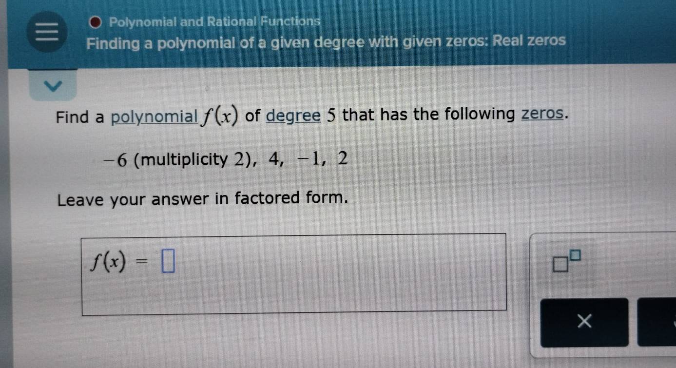 Polynomial and Rational Functions 
Finding a polynomial of a given degree with given zeros: Real zeros 
Find a polynomial f(x) of degree 5 that has the following zeros.
-6 (multiplicity 2), 4, −1 ， 2
Leave your answer in factored form.
f(x)=□
□^(□)
×