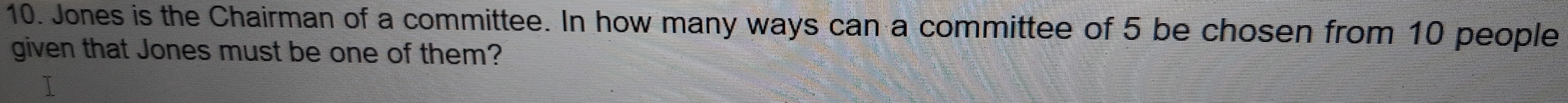 Jones is the Chairman of a committee. In how many ways can a committee of 5 be chosen from 10 people 
given that Jones must be one of them?