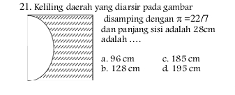 Keliling daerah yang diarsir pada gambar
disamping dengan π =22/7
dan panjang sisi adalah 28cm
adalah ....
a. 96 cm c. 185 cm
b. 128 cm d. 195 cm