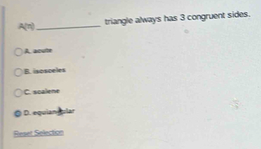 A(n)_
triangle always has 3 congruent sides.
A. acute
B. isosceles
C. scalene
D. equian ular
Reset Selection