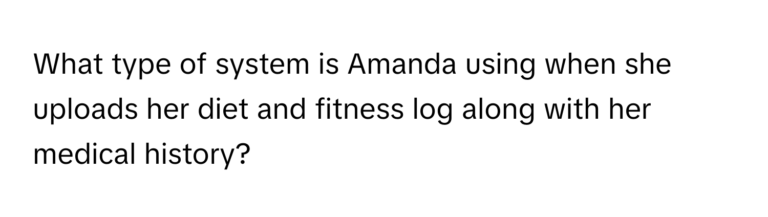 What type of system is Amanda using when she uploads her diet and fitness log along with her medical history?