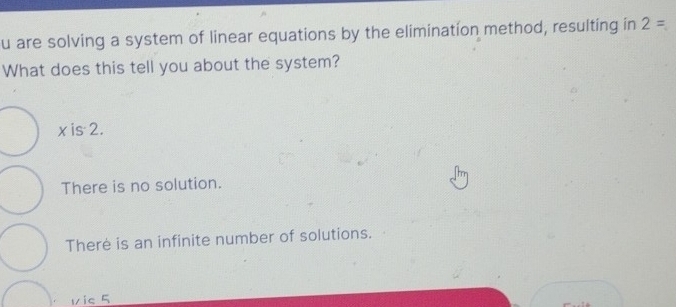 are solving a system of linear equations by the elimination method, resulting in 2=
What does this tell you about the system?
x is 2.
There is no solution.
There is an infinite number of solutions.
vic 5