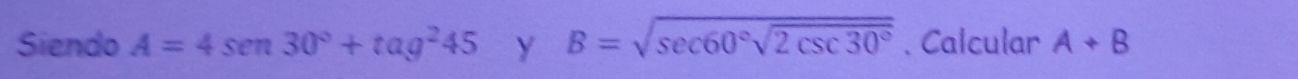 Siendo A=4sen 30°+tan^245 y B=sqrt(sec 60°sqrt 2csc 30°). Calcular A+B