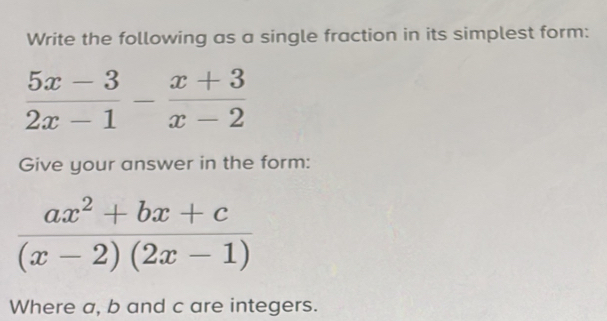 Write the following as a single fraction in its simplest form:
 (5x-3)/2x-1 - (x+3)/x-2 
Give your answer in the form:
 (ax^2+bx+c)/(x-2)(2x-1) 
Where a, b and c are integers.