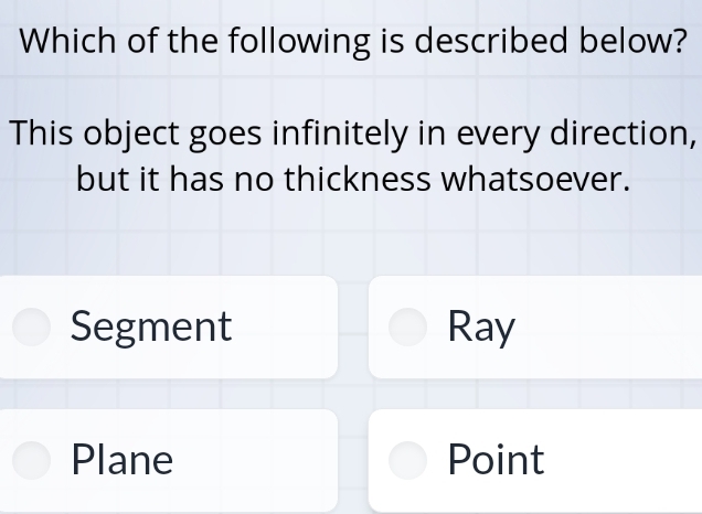 Which of the following is described below?
This object goes infinitely in every direction,
but it has no thickness whatsoever.
Segment Ray
Plane Point