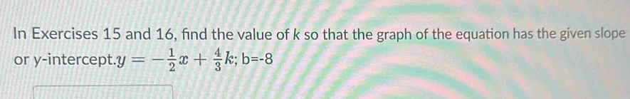 In Exercises 15 and 16, find the value of k so that the graph of the equation has the given slope 
or y-intercept. y=- 1/2 x+ 4/3 k; b=-8