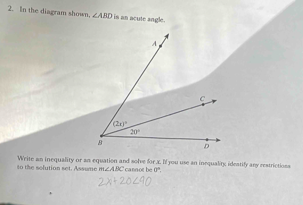 In the diagram shown, ∠ ABD is an acute angle.
Write an inequality or an equation and solve for x. If you use an inequality, identify any restrictions
to the solution set. Assume m∠ ABC cannot be 0°.