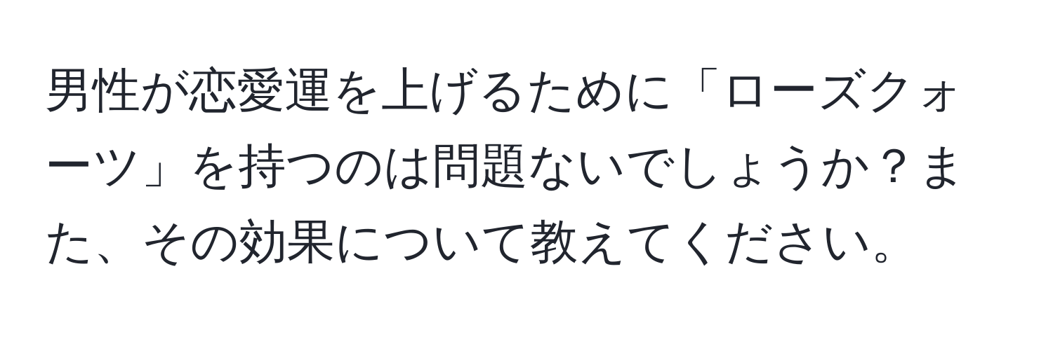 男性が恋愛運を上げるために「ローズクォーツ」を持つのは問題ないでしょうか？また、その効果について教えてください。