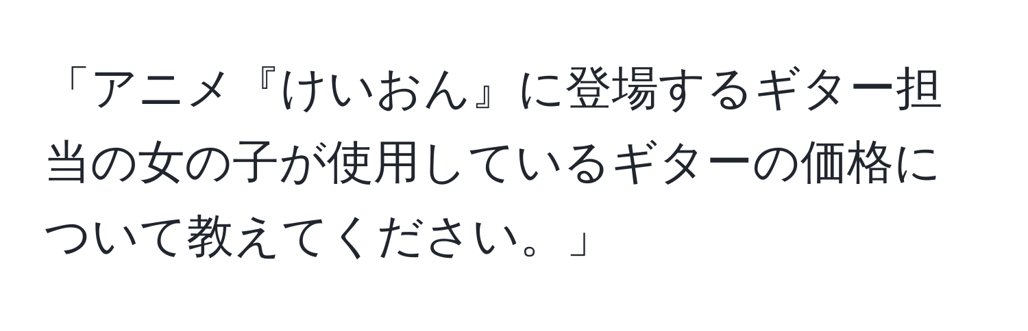 「アニメ『けいおん』に登場するギター担当の女の子が使用しているギターの価格について教えてください。」