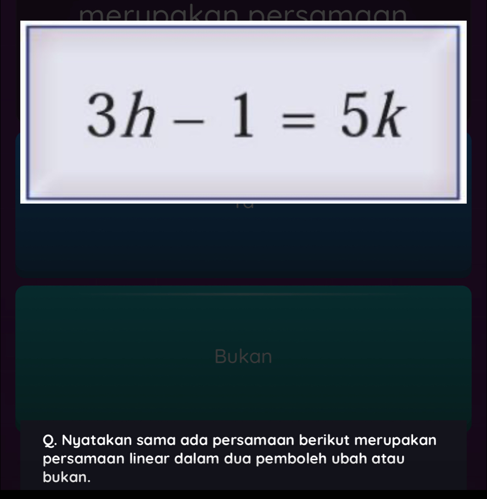 merunakan persama an
3h-1=5k
Bukan 
Q. Nyatakan sama ada persamaan berikut merupakan 
persamaan linear dalam dua pemboleh ubah atau 
bukan.