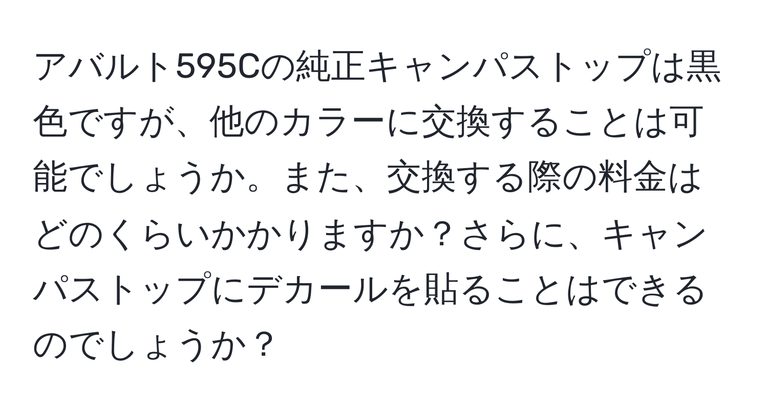 アバルト595Cの純正キャンパストップは黒色ですが、他のカラーに交換することは可能でしょうか。また、交換する際の料金はどのくらいかかりますか？さらに、キャンパストップにデカールを貼ることはできるのでしょうか？