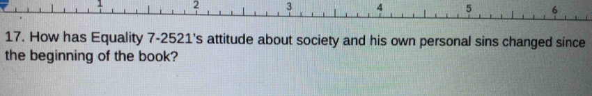 1 
2
3
4
5
6
17. How has Equality 7-2521 's attitude about society and his own personal sins changed since 
the beginning of the book?