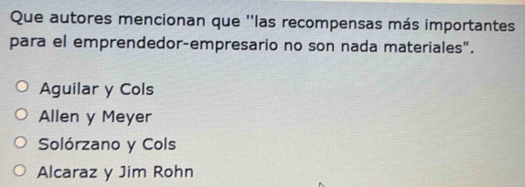 Que autores mencionan que ''las recompensas más importantes
para el emprendedor-empresario no son nada materiales".
Aguilar y Cols
Allen y Meyer
Solórzano y Cols
Alcaraz y Jim Rohn