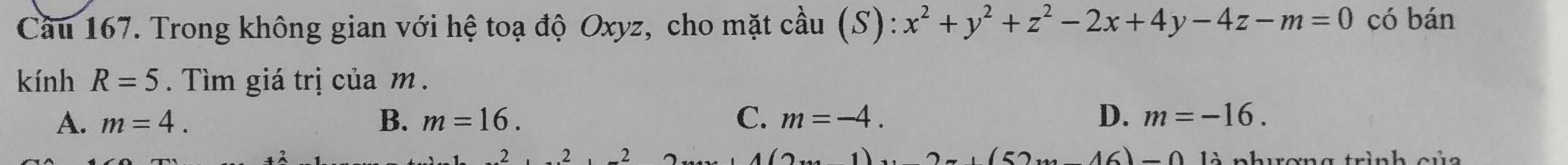 Cầu 167. Trong không gian với hệ toạ độ Oxyz, cho mặt cầu (S): x^2+y^2+z^2-2x+4y-4z-m=0 có bán
kính R=5. Tìm giá trị của m.
A. m=4. B. m=16. C. m=-4. D. m=-16. 
2.2 là phương trình của
(52