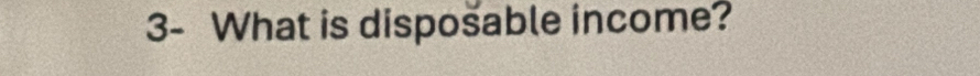 3- What is disposable income?