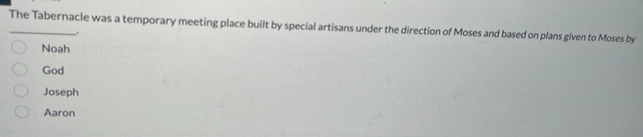 The Tabernacle was a temporary meeting place built by special artisans under the direction of Moses and based on plans given to Moses by
.
Noah
God
Joseph
Aaron