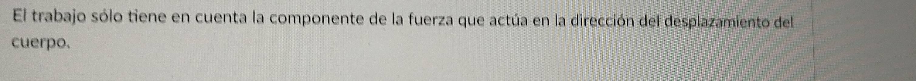 El trabajo sólo tiene en cuenta la componente de la fuerza que actúa en la dirección del desplazamiento del 
cuerpo.