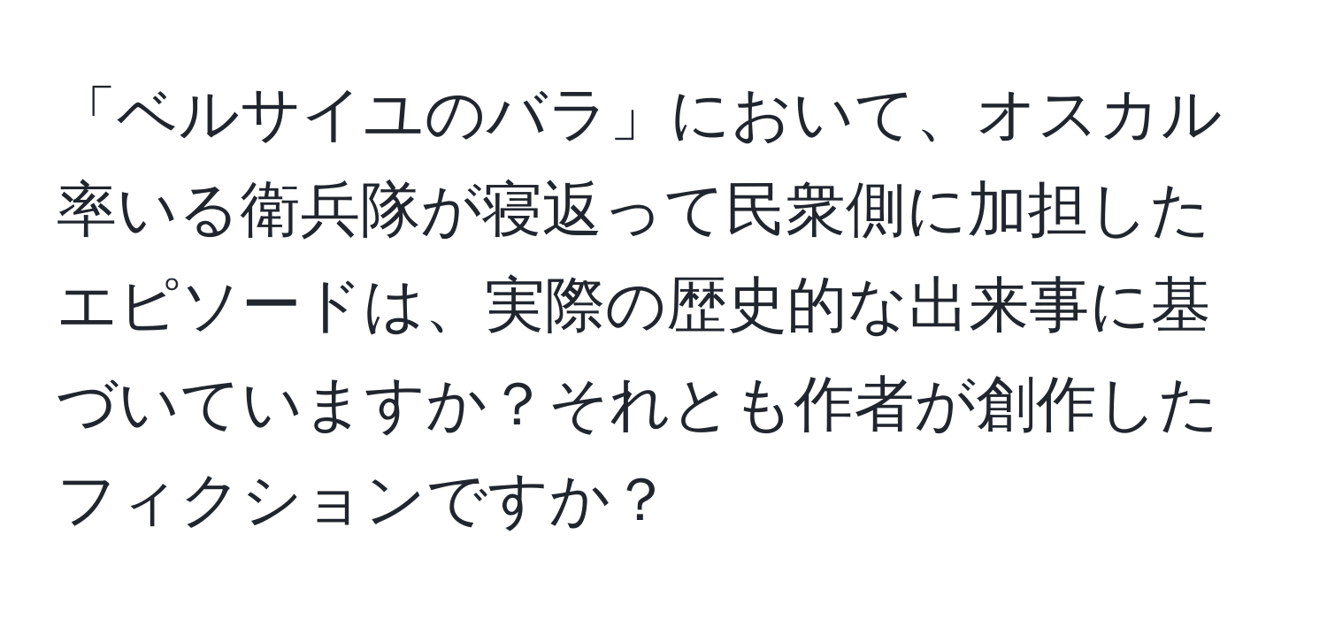 「ベルサイユのバラ」において、オスカル率いる衛兵隊が寝返って民衆側に加担したエピソードは、実際の歴史的な出来事に基づいていますか？それとも作者が創作したフィクションですか？