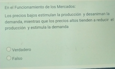 En el Funcionamiento de los Mercados:
Los precios bajos estimulan la producción y desaniman la
demanda, mientras que los precios altos tienden a reducir el
producción y estimula la demanda
Verdadero
Falso