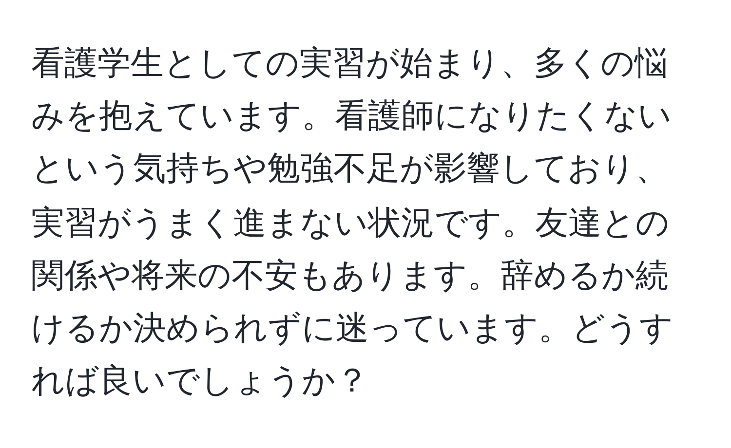 看護学生としての実習が始まり、多くの悩みを抱えています。看護師になりたくないという気持ちや勉強不足が影響しており、実習がうまく進まない状況です。友達との関係や将来の不安もあります。辞めるか続けるか決められずに迷っています。どうすれば良いでしょうか？