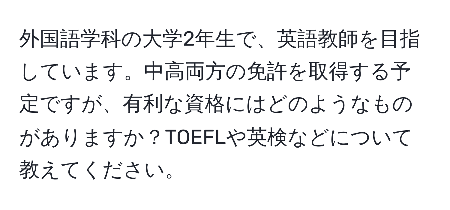 外国語学科の大学2年生で、英語教師を目指しています。中高両方の免許を取得する予定ですが、有利な資格にはどのようなものがありますか？TOEFLや英検などについて教えてください。