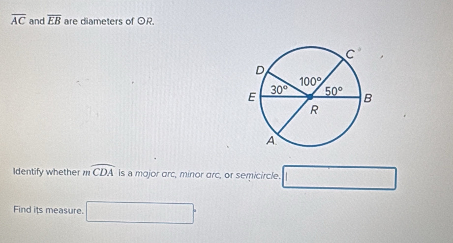 overline AC and overline EB are diameters of odot R.
Identify whether mwidehat CDA is a major arc, minor arc, or semicircle. □
Find its measure. □°