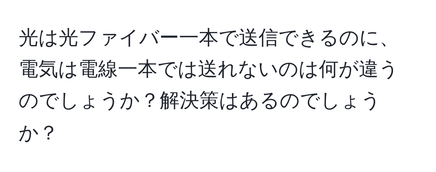 光は光ファイバー一本で送信できるのに、電気は電線一本では送れないのは何が違うのでしょうか？解決策はあるのでしょうか？