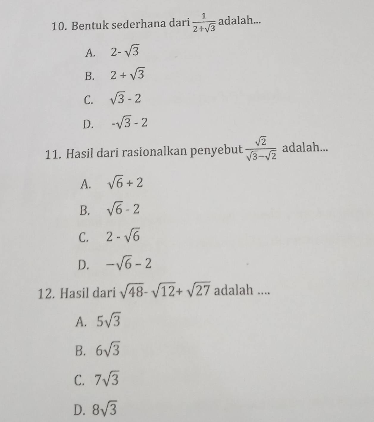 Bentuk sederhana dari  1/2+sqrt(3)  adalah...
A. 2-sqrt(3)
B. 2+sqrt(3)
C. sqrt(3)-2
D. -sqrt(3)-2
11. Hasil dari rasionalkan penyebut  sqrt(2)/sqrt(3)-sqrt(2)  adalah...
A. sqrt(6)+2
B. sqrt(6)-2
C. 2-sqrt(6)
D. -sqrt(6)-2
12. Hasil dari sqrt(48)-sqrt(12)+sqrt(27) adalah ....
A. 5sqrt(3)
B. 6sqrt(3)
C. 7sqrt(3)
D. 8sqrt(3)