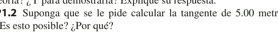 cora? ¿ 1 para demostrara? Explque su respuesta. 
1.2 Suponga que se le pide calcular la tangente de 5.00 metr 
Es esto posible? ¿Por qué?