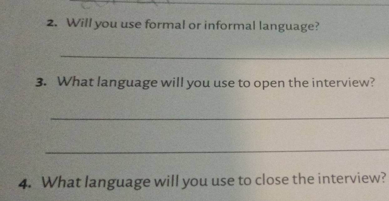 Will you use formal or informal language? 
_ 
3. What language will you use to open the interview? 
_ 
_ 
4. What language will you use to close the interview?