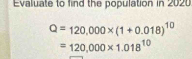 Evaluate to find the population in 2020
Q=120,000* (1+0.018)^10
=120,000* 1.018^(10)