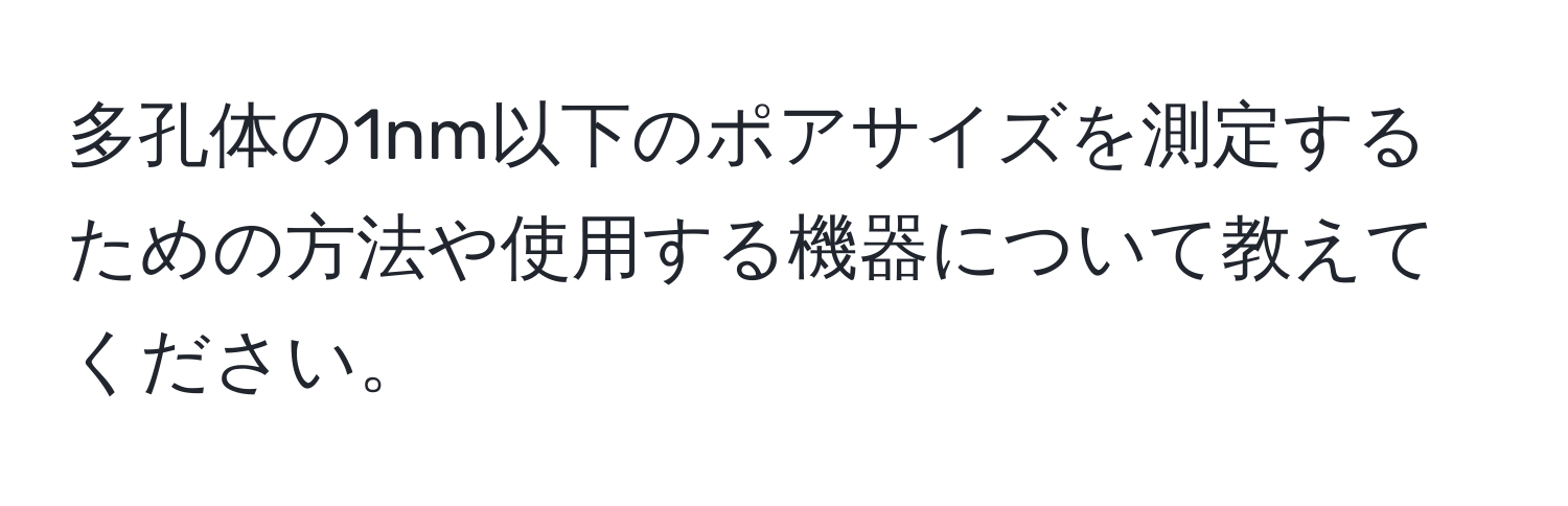 多孔体の1nm以下のポアサイズを測定するための方法や使用する機器について教えてください。