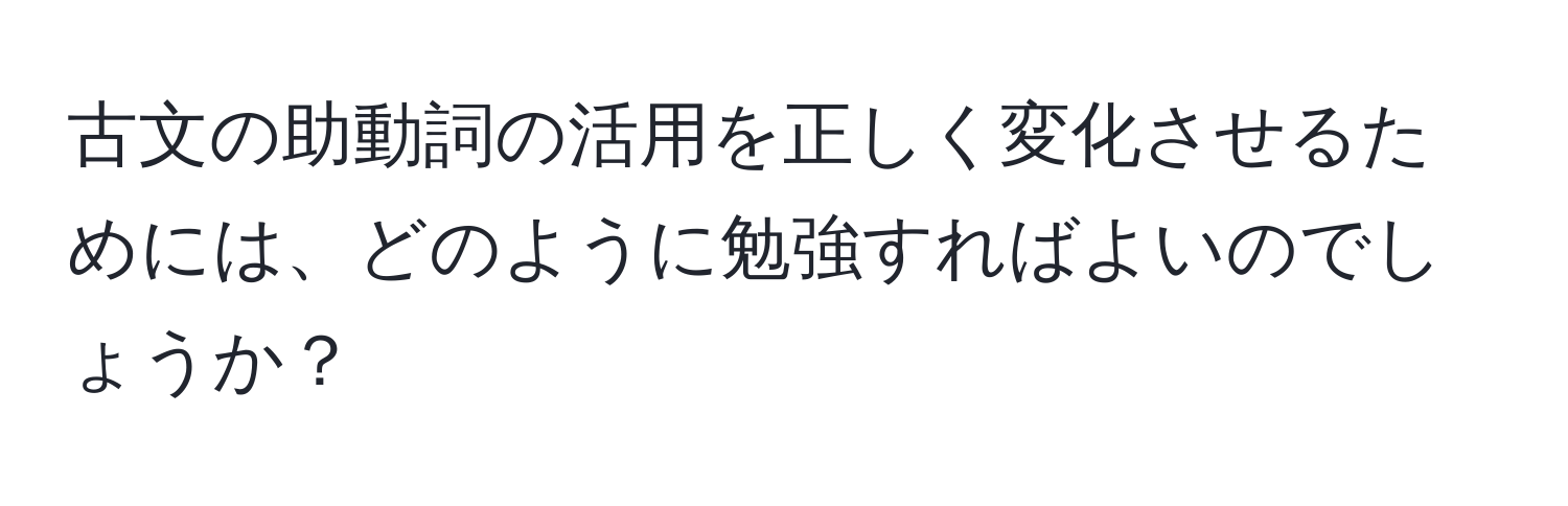 古文の助動詞の活用を正しく変化させるためには、どのように勉強すればよいのでしょうか？