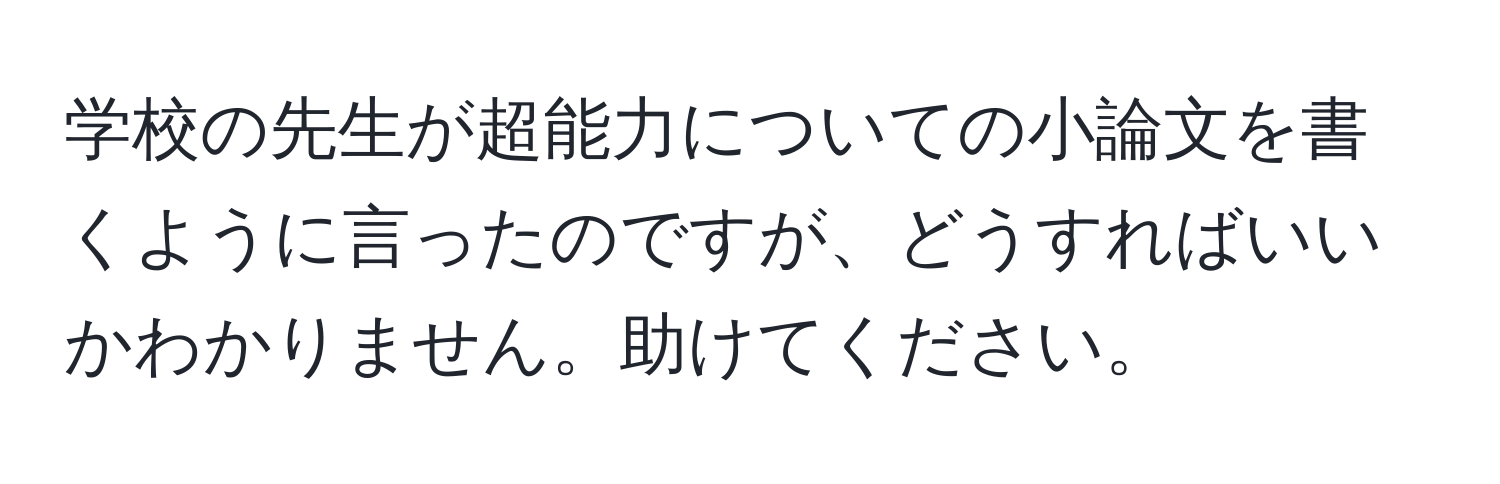 学校の先生が超能力についての小論文を書くように言ったのですが、どうすればいいかわかりません。助けてください。