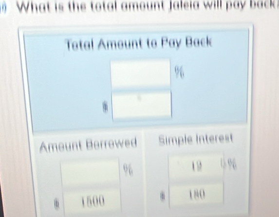 What is the total amount Jaleia will pay back?
Total Amount to Pay Back
Amount Berrowed Simple Interest
0 1 5 1%
1500
180