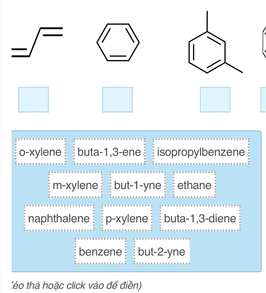 _ ∈t =(_ )
□
o-xylene buta -1, 3 -ene isopropylbenzene
m-xylene but -1 -yne ethane
naphthalene p-xylene buta -1, 3 -diene
benzene but -2 -yne
Xéo thả hoặc click vào để điền)