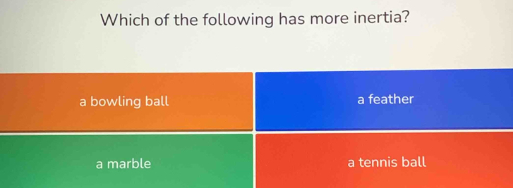 Which of the following has more inertia?
a bowling ball a feather
a marble a tennis ball