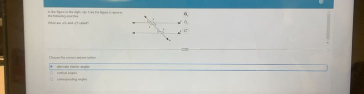 the following exarcise. in the figure to the right, sift. Use the figure to answer
What are ∠ c and ∠ Icalef?
alternate interior angles
vertical angles
corresponding anglies