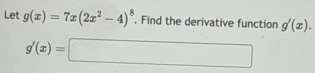 Let g(x)=7x(2x^2-4)^8. Find the derivative function g'(x).
g'(x)=□