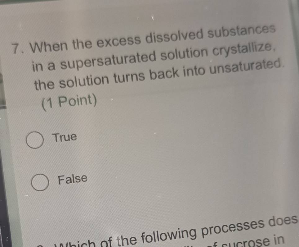 When the excess dissolved substances
in a supersaturated solution crystallize,
the solution turns back into unsaturated.
(1 Point)
True
False
the following processes does
sucrose in