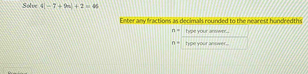 Solve 4|-7+9n|+2=46
Enter any fractions as decimals rounded to the nearest hundredths
n= type your answer...
n= type your answer...