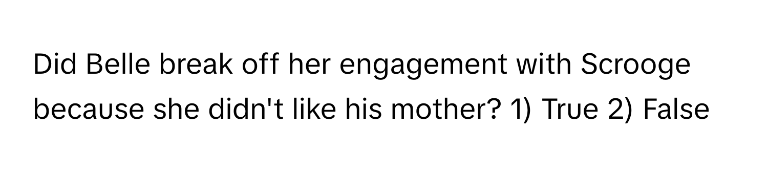 Did Belle break off her engagement with Scrooge because she didn't like his mother? 1) True 2) False