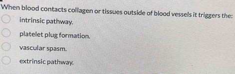 When blood contacts collagen or tissues outside of blood vessels it triggers the:
intrinsic pathway.
platelet plug formation.
vascular spasm.
extrinsic pathway.