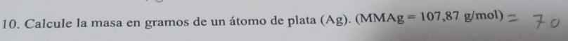 Calcule la masa en gramos de un átomo de plata (Ag). (MM 4 g=107,87g/mol)